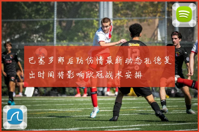 巴塞罗那后防伤情最新动态孔德复出时间将影响欧冠战术安排