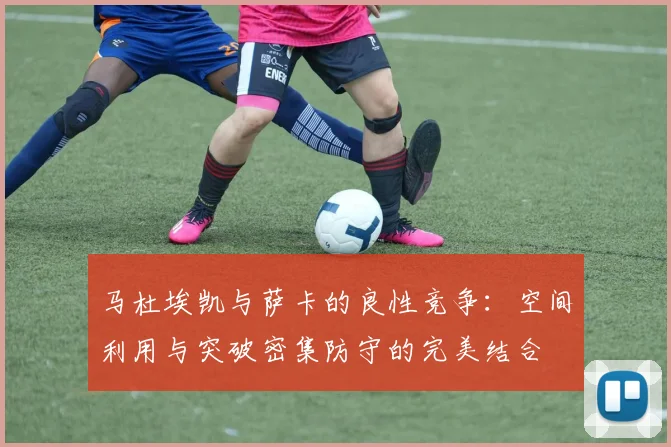 马杜埃凯与萨卡的良性竞争：空间利用与突破密集防守的完美结合