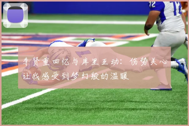 李贤重回忆与库里互动：伤势关心让我感受到梦幻般的温暖