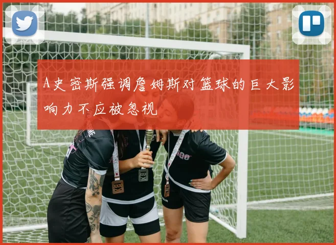A史密斯强调詹姆斯对篮球的巨大影响力不应被忽视