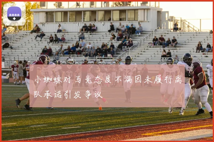 小蜘蛛对马竞态度不满因未履行离队承诺引发争议