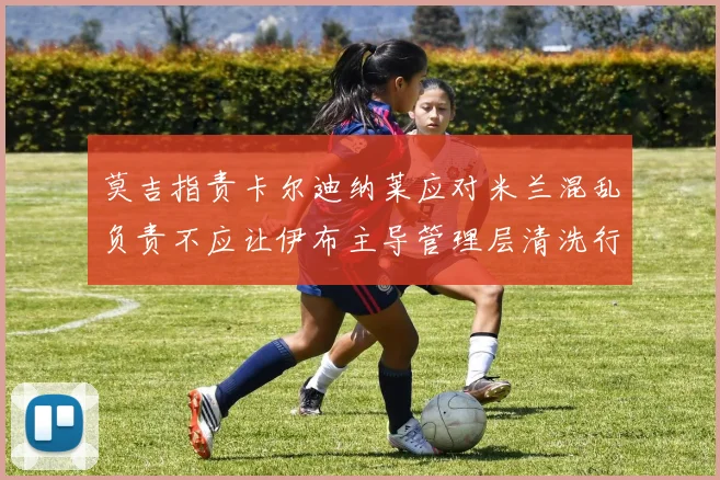 莫吉指责卡尔迪纳莱应对米兰混乱负责不应让伊布主导管理层清洗行动