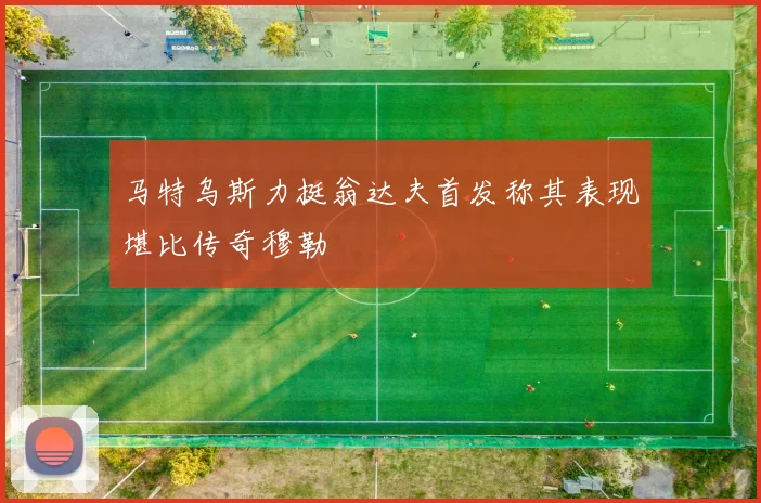 马特乌斯力挺翁达夫首发称其表现堪比传奇穆勒