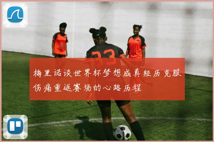 梅里诺谈世界杯梦想成真经历克服伤痛重返赛场的心路历程