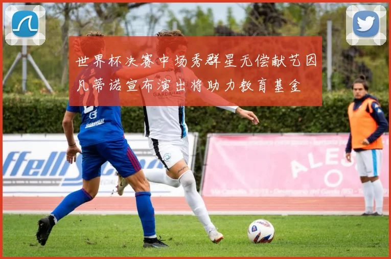 世界杯决赛中场秀群星无偿献艺因凡蒂诺宣布演出将助力教育基金