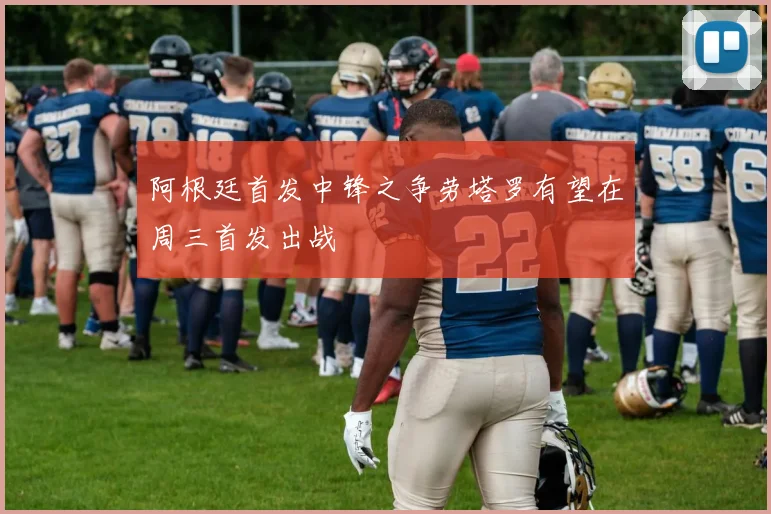 阿根廷首发中锋之争劳塔罗有望在周三首发出战