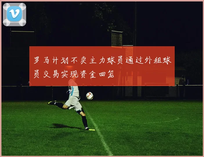 罗马计划不卖主力球员通过外租球员交易实现资金回笼