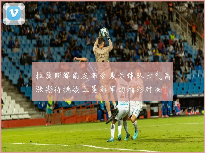 拉莫斯赛前发布会表示球队士气高涨期待挑战卫冕冠军的精彩对决
