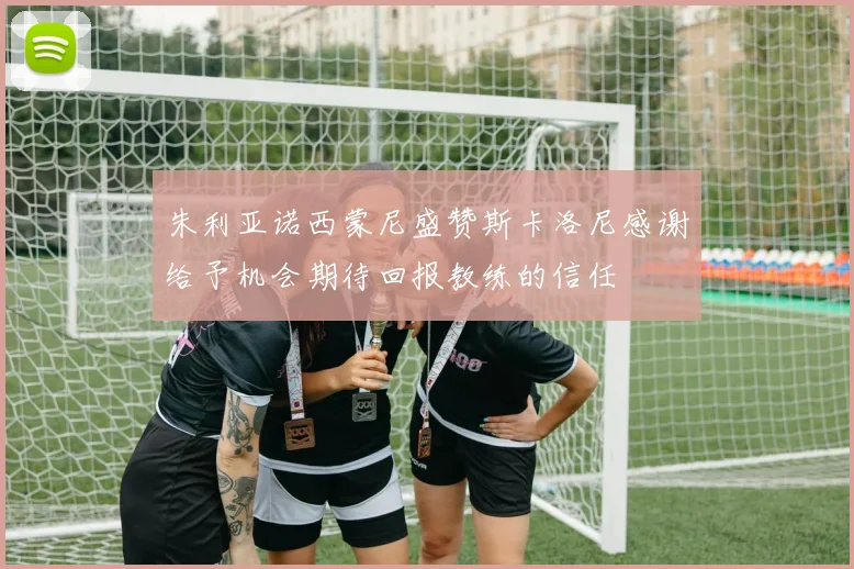 朱利亚诺西蒙尼盛赞斯卡洛尼感谢给予机会期待回报教练的信任