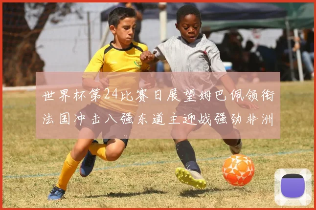 世界杯第24比赛日展望姆巴佩领衔法国冲击八强东道主迎战强劲非洲对手