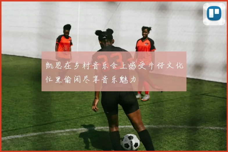 凯恩在乡村音乐会上感受牛仔文化忙里偷闲尽享音乐魅力