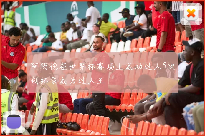 阿玛德在世界杯赛场上成功过人5次创纪录成为过人王