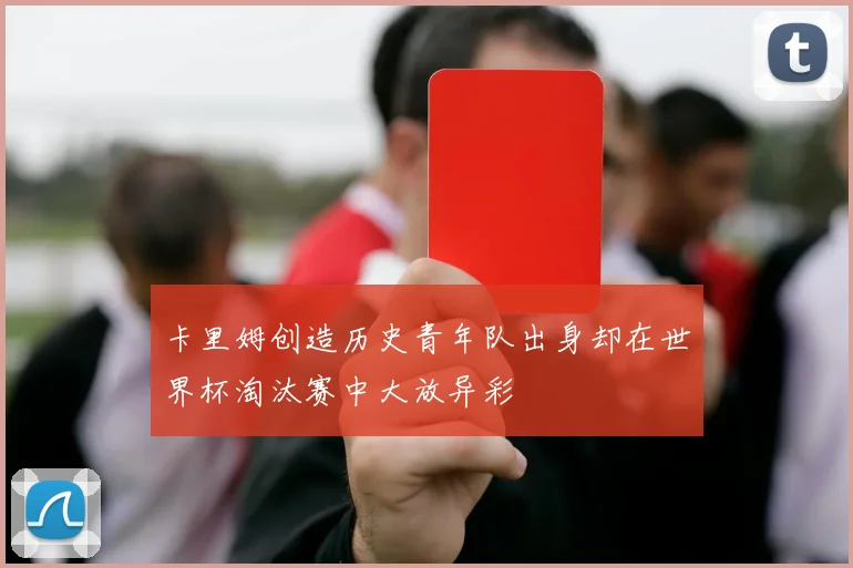 卡里姆创造历史青年队出身却在世界杯淘汰赛中大放异彩