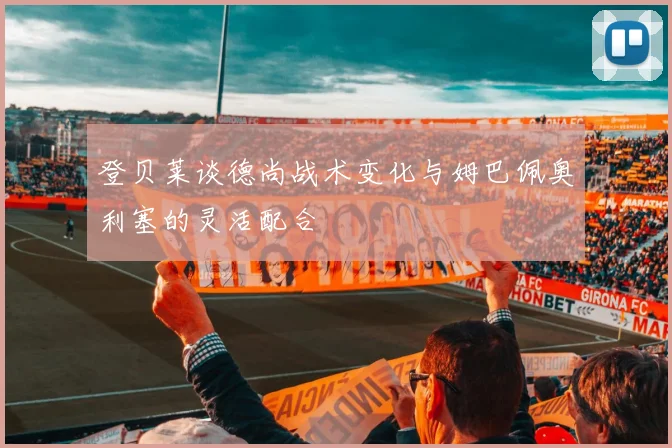 登贝莱谈德尚战术变化与姆巴佩奥利塞的灵活配合