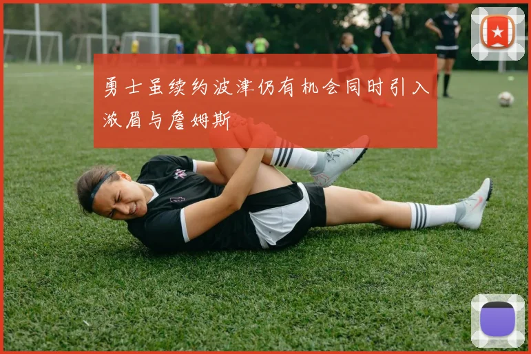 勇士虽续约波津仍有机会同时引入浓眉与詹姆斯