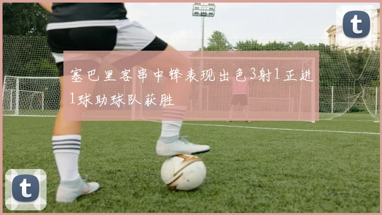 塞巴里客串中锋表现出色3射1正进1球助球队获胜