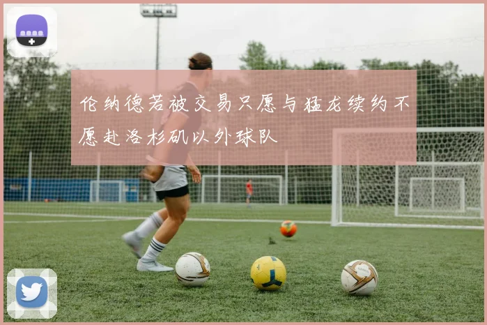 伦纳德若被交易只愿与猛龙续约不愿赴洛杉矶以外球队
