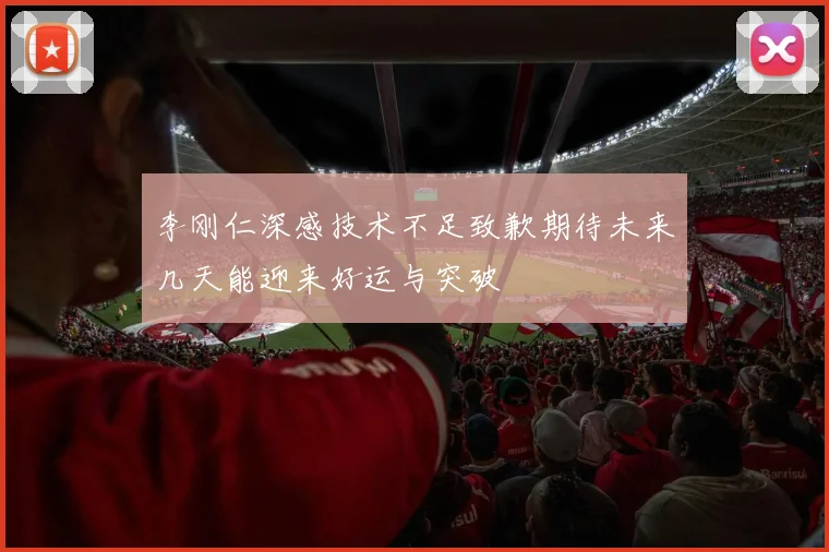 李刚仁深感技术不足致歉期待未来几天能迎来好运与突破
