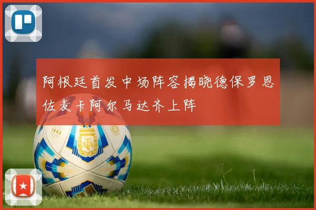 阿根廷首发中场阵容揭晓德保罗恩佐麦卡阿尔马达齐上阵