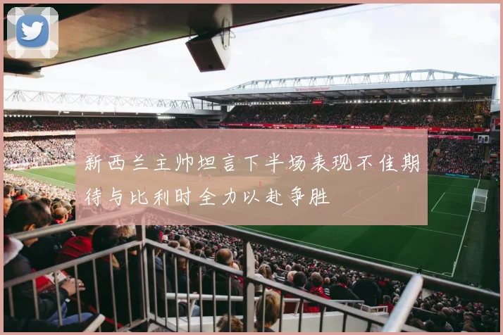 新西兰主帅坦言下半场表现不佳期待与比利时全力以赴争胜
