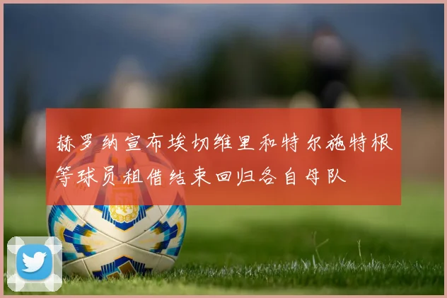 赫罗纳宣布埃切维里和特尔施特根等球员租借结束回归各自母队