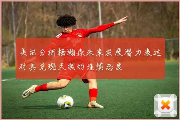 美记分析杨瀚森未来发展潜力表达对其兑现天赋的谨慎态度